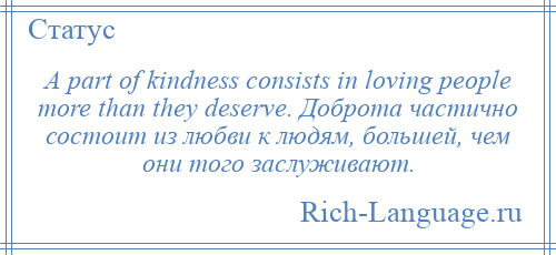 
    A part of kindness consists in loving people more than they deserve. Доброта частично состоит из любви к людям, большей, чем они того заслуживают.