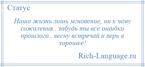 
    Наша жизнь лишь мгновение, ни к чему сожаления.. забудь ты все ошибки прошлого.. весну встречай и верь в хорошее!