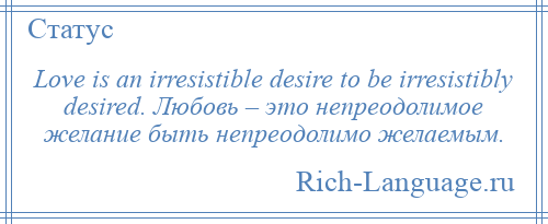 
    Love is an irresistible desire to be irresistibly desired. Любовь – это непреодолимое желание быть непреодолимо желаемым.