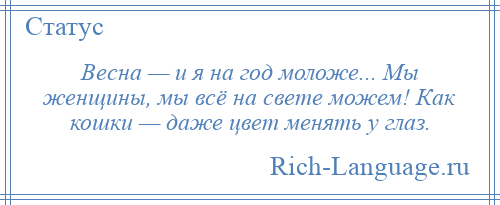 
    Весна — и я на год моложе... Мы женщины, мы всё на свете можем! Как кошки — даже цвет менять у глаз.