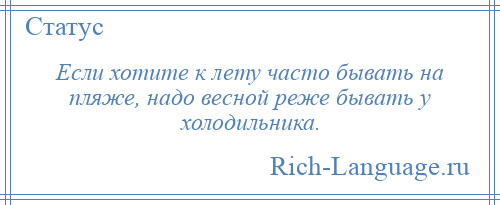
    Если хотите к лету часто бывать на пляже, надо весной реже бывать у холодильника.