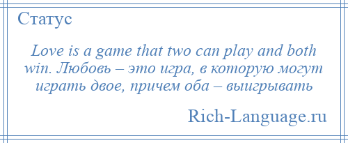 
    Love is a game that two can play and both win. Любовь – это игра, в которую могут играть двое, причем оба – выигрывать