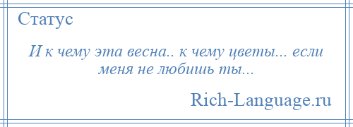 
    И к чему эта весна.. к чему цветы... если меня не любишь ты...