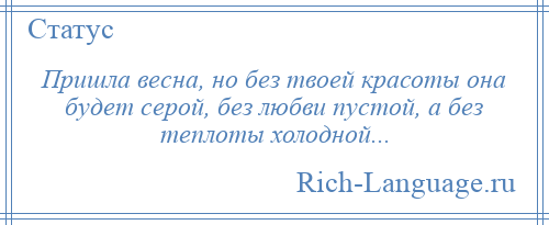 
    Пришла весна, но без твоей красоты она будет серой, без любви пустой, а без теплоты холодной...