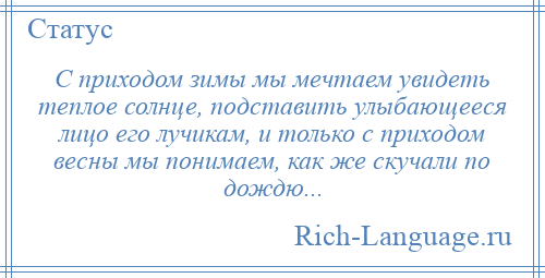 
    С приходом зимы мы мечтаем увидеть теплое солнце, подставить улыбающееся лицо его лучикам, и только с приходом весны мы понимаем, как же скучали по дождю...