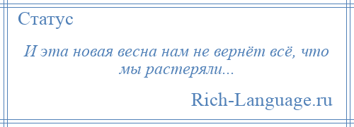 
    И эта новая весна нам не вернёт всё, что мы растеряли...