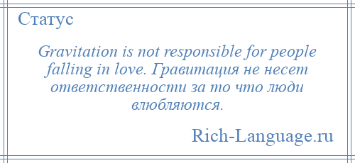 
    Gravitation is not responsible for people falling in love. Гравитация не несет ответственности за то что люди влюбляются.