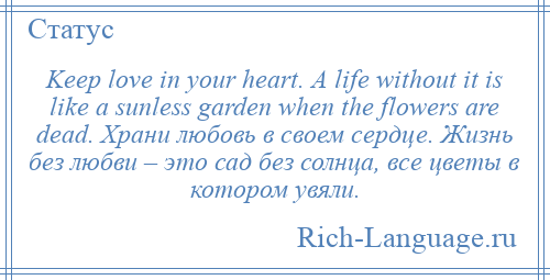 
    Keep love in your heart. A life without it is like a sunless garden when the flowers are dead. Храни любовь в своем сердце. Жизнь без любви – это сад без солнца, все цветы в котором увяли.