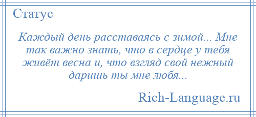 
    Каждый день расставаясь с зимой... Мне так важно знать, что в сердце у тебя живёт весна и, что взгляд свой нежный даришь ты мне любя...