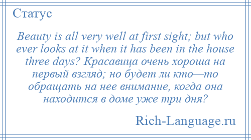 
    Beauty is all very well at first sight; but who ever looks at it when it has been in the house three days? Красавица очень хороша на первый взгляд; но будет ли кто—то обращать на нее внимание, когда она находится в доме уже три дня?