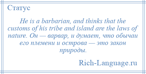 
    He is a barbarian, and thinks that the customs of his tribe and island are the laws of nature. Он — варвар, и думает, что обычаи его племени и острова — это закон природы.