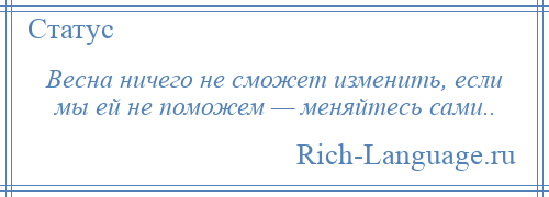 
    Весна ничего не сможет изменить, если мы ей не поможем — меняйтесь сами..