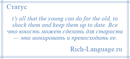 
    t’s all that the young can do for the old, to shock them and keep them up to date. Все что юность может сделать для старости — это шокировать и превосходить ее.