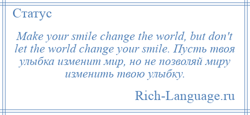 
    Make your smile change the world, but don't let the world change your smile. Пусть твоя улыбка изменит мир, но не позволяй миру изменить твою улыбку.