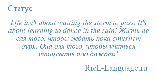 
    Life isn't about waiting the storm to pass. It's about learning to dance in the rain! Жизнь не для того, чтобы ждать пока стихнет буря. Она для того, чтобы учиться танцевать под дождем!