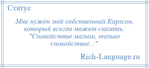 
    Мне нужен мой собственный Карлсон, который всегда может сказать: Спокойствие малыш, только спокойствие... 