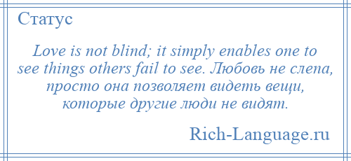 
    Love is not blind; it simply enables one to see things others fail to see. Любовь не слепа, просто она позволяет видеть вещи, которые другие люди не видят.