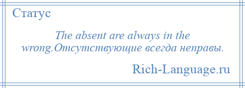 
    The absent are always in the wrong.Отсутствующие всегда неправы.