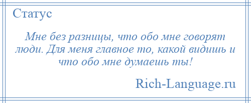 
    Мне без разницы, что обо мне говорят люди. Для меня главное то, какой видишь и что обо мне думаешь ты!