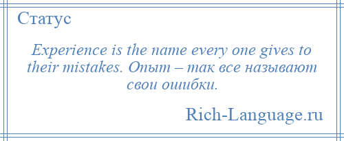 
    Experience is the name every one gives to their mistakes. Опыт – так все называют свои ошибки.