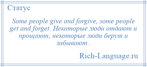 
    Some people give and forgive, some people get and forget. Некоторые люди отдают и прощают, некоторые люди берут и забывают .