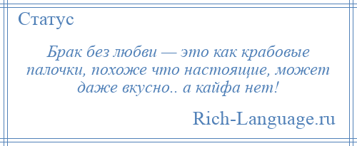 
    Брак без любви — это как крабовые палочки, похоже что настоящие, может даже вкусно.. а кайфа нет!