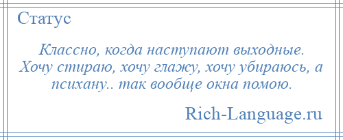 
    Классно, когда наступают выходные. Хочу стираю, хочу глажу, хочу убираюсь, а психану.. так вообще окна помою.