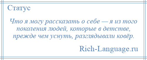 
    Что я могу рассказать о себе — я из того поколения людей, которые в детстве, прежде чем уснуть, разглядывали ковёр.