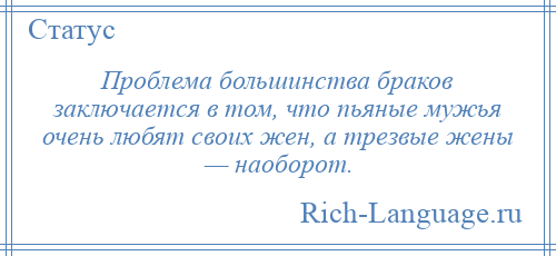 
    Проблема большинства браков заключается в том, что пьяные мужья очень любят своих жен, а трезвые жены — наоборот.