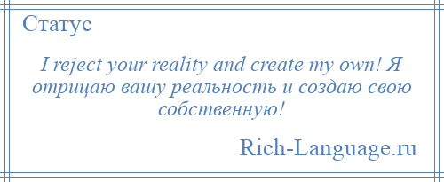 
    I reject your reality and create my own! Я отрицаю вашу реальность и создаю свою собственную!