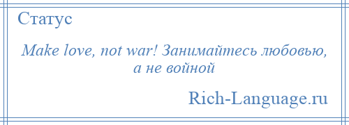 
    Make love, not war! Занимайтесь любовью, а не войной