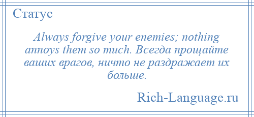 
    Always forgive your enemies; nothing annoys them so much. Всегда прощайте ваших врагов, ничто не раздражает их больше.