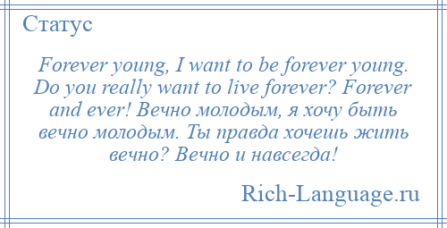 
    Forever young, I want to be forever young. Do you really want to live forever? Forever and ever! Вечно молодым, я хочу быть вечно молодым. Ты правда хочешь жить вечно? Вечно и навсегда!