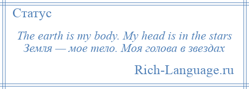 
    The earth is my body. My head is in the stars Земля — мое тело. Моя голова в звездах