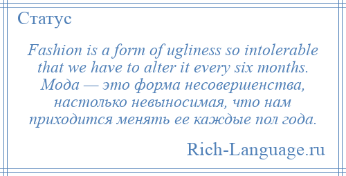 
    Fashion is a form of ugliness so intolerable that we have to alter it every six months. Мода — это форма несовершенства, настолько невыносимая, что нам приходится менять ее каждые пол года.