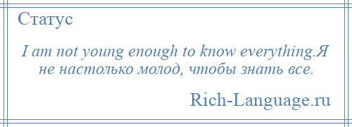 
    I am not young enough to know everything.Я не настолько молод, чтобы знать все.