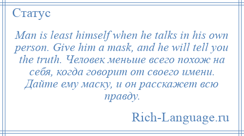 
    Man is least himself when he talks in his own person. Give him a mask, and he will tell you the truth. Человек меньше всего похож на себя, когда говорит от своего имени. Дайте ему маску, и он расскажет всю правду.