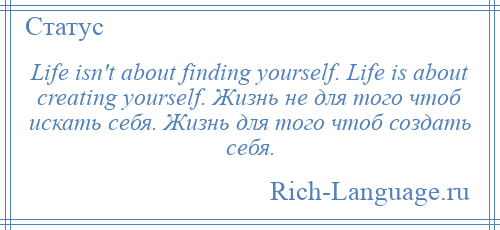 
    Life isn't about finding yourself. Life is about creating yourself. Жизнь не для того чтоб искать себя. Жизнь для того чтоб создать себя.