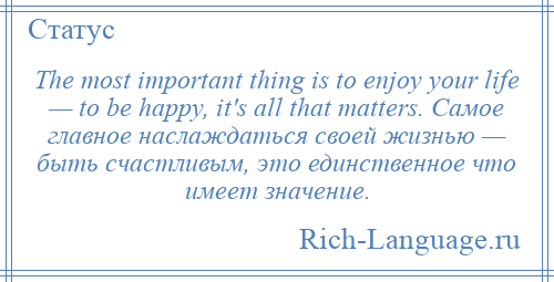 
    The most important thing is to enjoy your life — to be happy, it's all that matters. Самое главное наслаждаться своей жизнью — быть счастливым, это единственное что имеет значение.