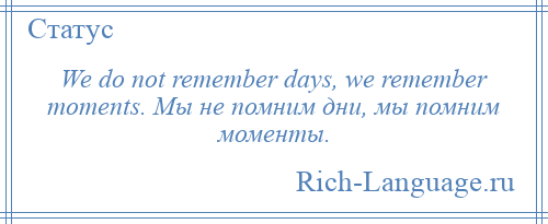 
    We do not remember days, we remember moments. Мы не помним дни, мы помним моменты.