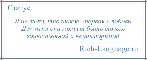 
    Я не знаю, что такое «первая» любовь. Для меня она может быть только единственной и неповторимой.