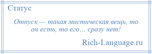 
    Отпуск — такая мистическая вещь, то он есть, то его… сразу нет!