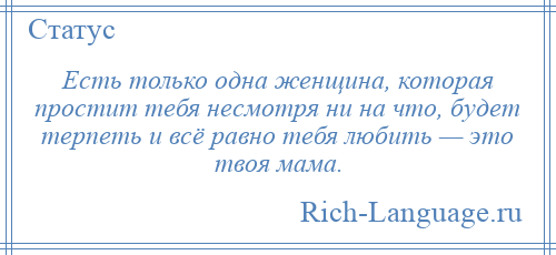 
    Есть только одна женщина, которая простит тебя несмотря ни на что, будет терпеть и всё равно тебя любить — это твоя мама.