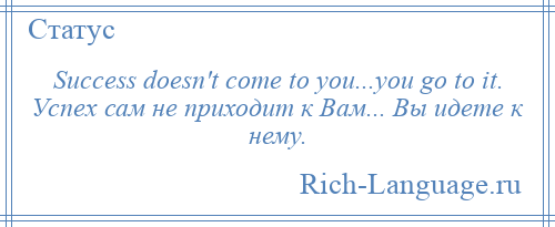 
    Success doesn't come to you...you go to it. Успех сам не приходит к Вам... Вы идете к нему.