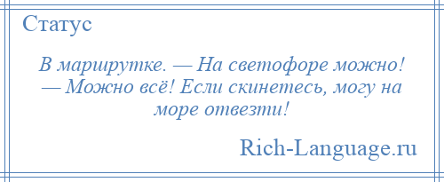 
    В маршрутке. — На светофоре можно! — Можно всё! Если скинетесь, могу на море отвезти!