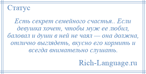 
    Есть секрет семейного счастья.. Если девушка хочет, чтобы муж ее любил, баловал и души в ней не чаял — она должна, отлично выглядеть, вкусно его кормить и всегда внимательно слушать.