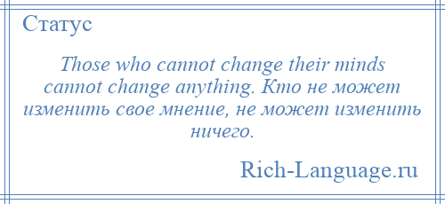 
    Those who cannot change their minds cannot change anything. Кто не может изменить свое мнение, не может изменить ничего.