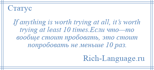 
    If anything is worth trying at all, it’s worth trying at least 10 times.Если что—то вообще стоит пробовать, это стоит попробовать не меньше 10 раз.