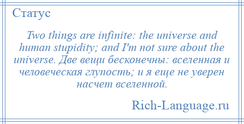
    Two things are infinite: the universe and human stupidity; and I'm not sure about the universe. Две вещи бесконечны: вселенная и человеческая глупость; и я еще не уверен насчет вселенной.