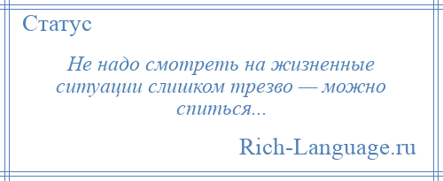 
    Не надо смотреть на жизненные ситуации слишком трезво — можно спиться...